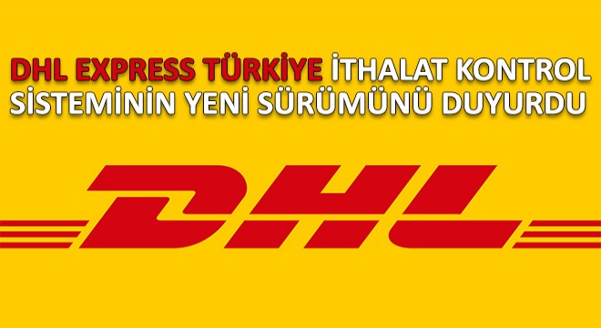 DHL Express Türkiye İthalat Kontrol Sisteminin Yeni Sürümünü Duyurdu