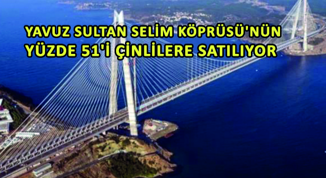 Yavuz Sultan Selim Köprüsü'nün Yüzde 51'i Çinlilere Satılıyor