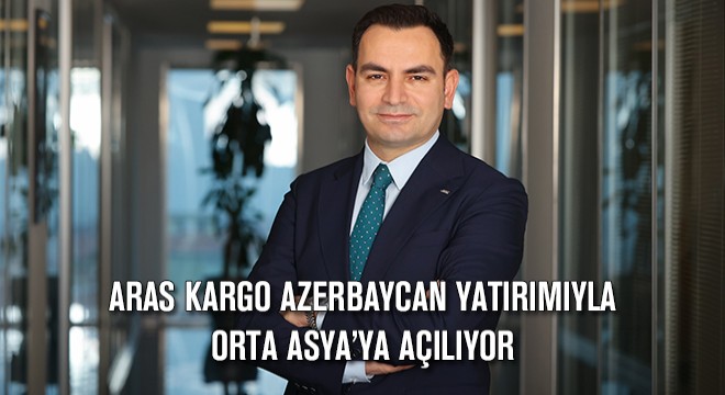 Aras Kargo Azerbaycan Yatırımıyla Orta Asya’ya Açılıyor