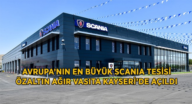 Avrupa’nın En Büyük Scania Tesisi Özaltın Ağır Vasıta Kayseri’de Açıldı