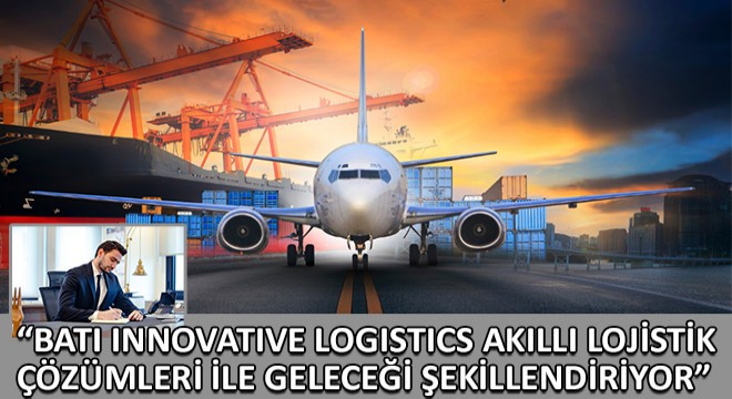 Batı Innovative Logistics Akıllı Lojistik Çözümleri ile Geleceği Şekillendiriyor