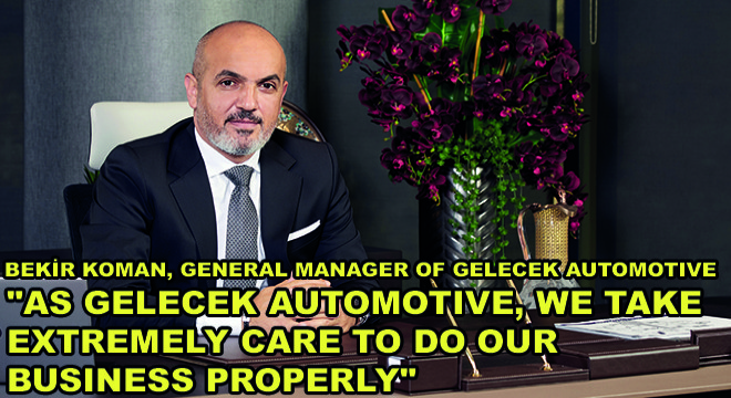 Bekir Koman, General Manager of Gelecek Automotive;   As Gelecek Automotive, We Take Extremely Care To Do Our Business Properly 