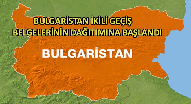 Bulgaristan İkili Geçiş Belgelerinin Dağıtımına Başlandı