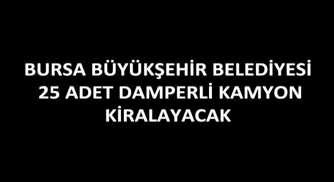 Bursa Büyükşehir Belediyesi 25 Adet Damperli Kamyon Kiralayacak