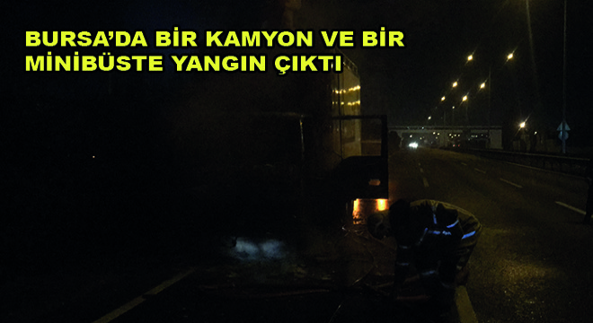 Bursa’da Bir Kamyon ve Bir Minibüste Yangın Çıktı