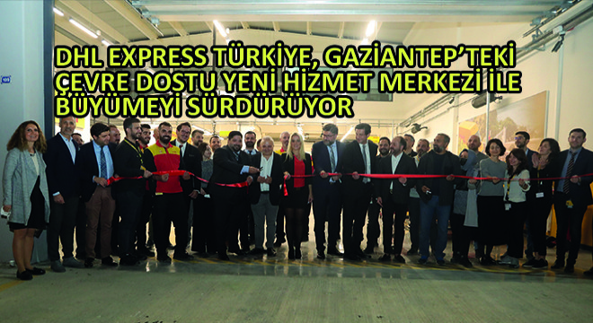 DHL Express Türkiye, Gaziantep'teki Çevre Dostu Yeni Hizmet Merkezi ile Büyümeyi Sürdürüyor