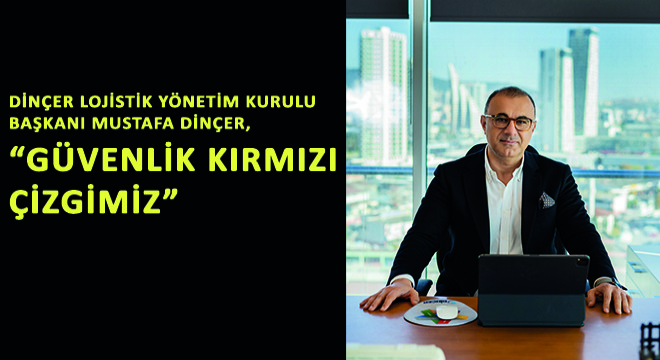Dinçer Lojistik Yönetim Kurulu Başkanı Mustafa Dinçer,  Güvenlik Kırmızı Çizgimiz 