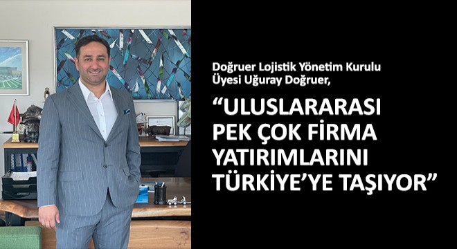 Doğruer Lojistik Yönetim Kurulu Üyesi Uğuray Doğruer,Uluslararası Pek Çok Firma Yatırımlarını Türkiye'ye Taşıyor