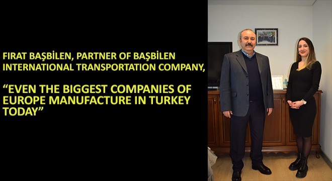 Fırat Başbilen, Partner of Başbilen International Transportation Company, Even The Biggest Companies of Europe Manufacture In Turkey Today