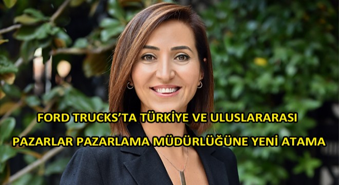 Ford Trucks’ta Türkiye ve Uluslararası Pazarlar Pazarlama Müdürlüğü Görevine Emine Coşkun Getirildi