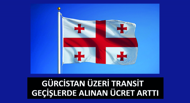 Gürcistan Üzeri Transit Geçişlerde Alınan Ücret Arttı