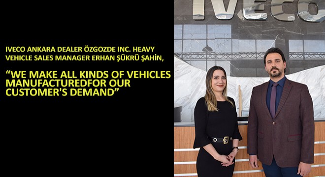 IVECO ANKARA Dealer ÖZGOZDE INC. Heavy Vehicle Sales Manager Erhan Şükrü Şahin, We Make All Kinds Of Vehicles Manufacturedfor Our Customer s Demand