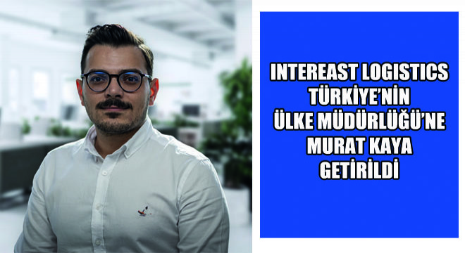 InterEast Logistics Türkiye’nin Ülke Müdürlüğü’ne Murat Kaya Getirildi