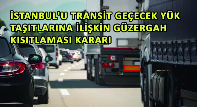 İstanbul'u Transit Geçecek Yük Taşıtlarına İlişkin Güzergah Kısıtlaması Kararı