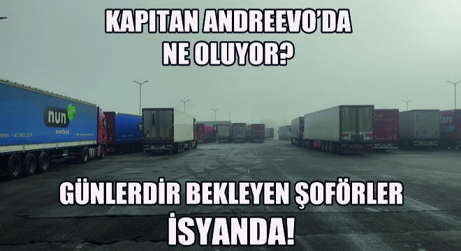 Kapitan Andreevo da Ne Oluyor? Günlerdir Bekleyen Şoförler İsyanda!