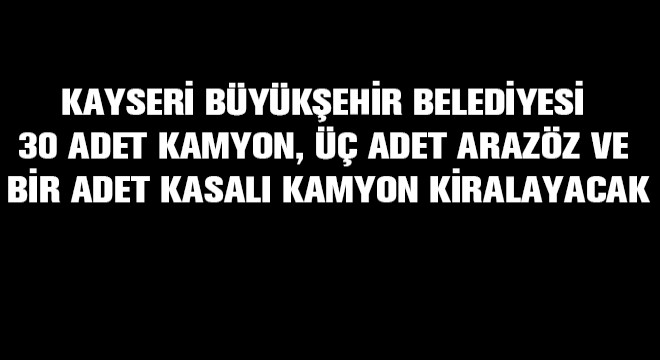 Kayseri Büyükşehir Belediyesi 30 Adet Kamyon, 3 Adet Arazöz ve 1 Adet Kasalı Kamyon Kiralayacak