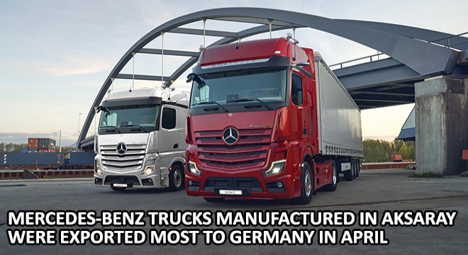 Mercedes-Benz Trucks Manufactured In Aksaray Were Exported most to Germany In April