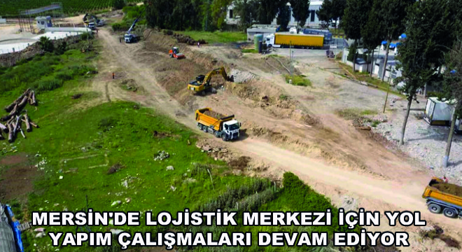 Mersin'de Lojistik Merkezi İçin Yol Yapım Çalışmaları Devam Ediyor