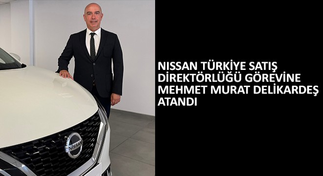 Nissan Türkiye Satış Direktörlüğü Görevine Mehmet Murat Delikardeş Atandı