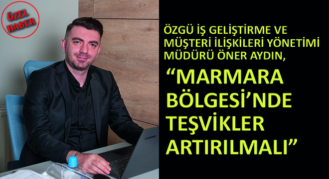 Özgü İş Geliştirme ve Müşteri İlişkileri Yönetimi Müdürü Öner Aydın, ''Marmara Bölgesi'nde Teşvikler Artırılmalı''