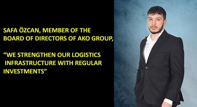 Safa Özcan, Member of the Board of Directors of AKO GROUP, “We Strengthen Our Logistics Infrastructure With Regular Investments”