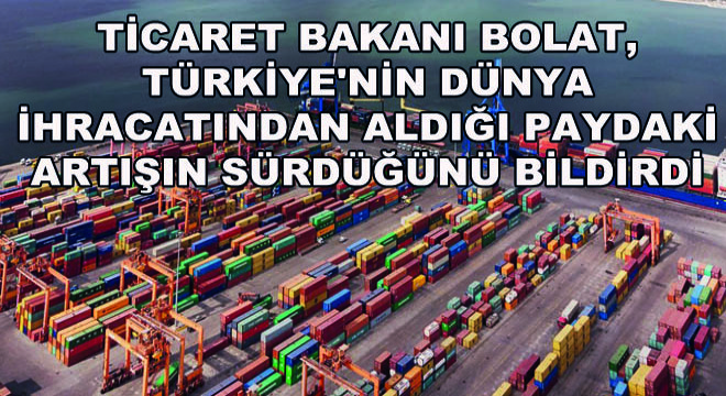 Ticaret Bakanı Bolat, Türkiye nin Dünya İhracatından Aldığı Paydaki Artışın Sürdüğünü Bildirdi