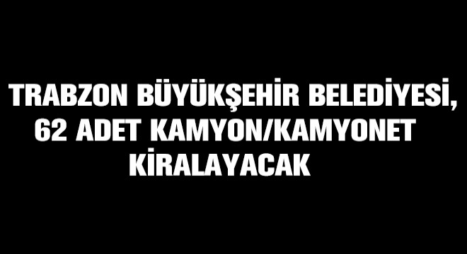 Trabzon Büyükşehir Belediyesi,  62 Adet Kamyon/Kamyonet Kiralayacak