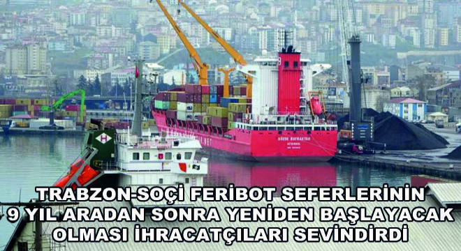 Trabzon-Soçi Feribot Seferlerinin 9 Yıl Aradan Sonra Yeniden Başlayacak Olması İhracatçıları Sevindirdi