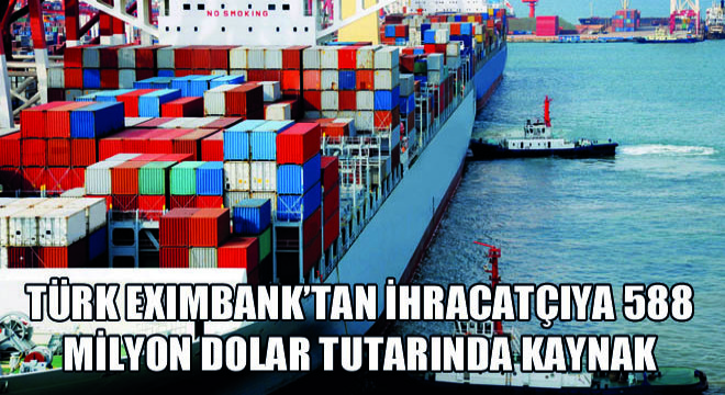 Türk Eximbank’tan İhracatçıya 588 Milyon Dolar Tutarında Kaynak