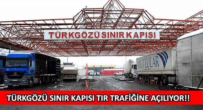 Türkgözü Sınır Kapısı Tır Trafiğine Açılıyor!!
