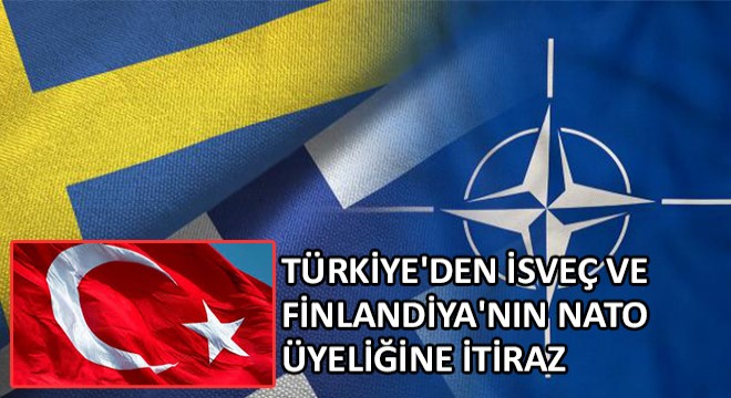 Türkiye'den İsveç ve Finlandiya'nın NATO Üyeliğine İtiraz