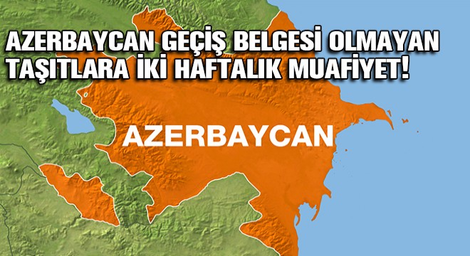 Türkiye'ye Dönüşlerde Azerbaycan Geçiş Belgesi Olmayan Taşıtlara İki Haftalık Muafiyet!