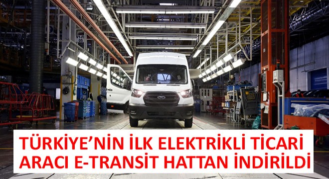 Türkiye'nin İlk Elektrikli Ticari Aracı E-Transit Hattan İndirildi