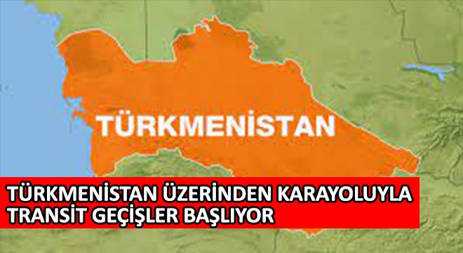 Türkmenistan Üzerinden Karayoluyla Transit Geçişler Başlıyor