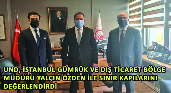 UND, İstanbul Gümrük ve Dış Ticaret Bölge Müdürü Yalçın Özden ile Sınır Kapılarını Değerlendirdi