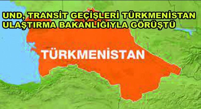UND, Transit Geçişleri Türkmenistan Ulaştırma Bakanlığıyla Görüştü