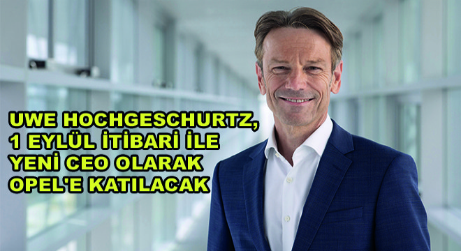 Uwe Hochgeschurtz, 1 Eylül İtibari ile Yeni CEO Olarak Opel'e Katılacak