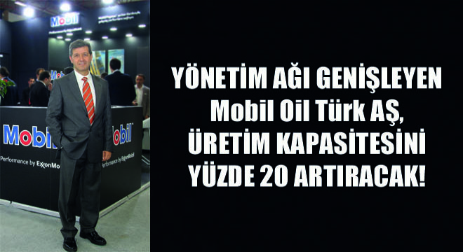 Yönetim Ağı Genişleyen Mobil Oil Türk AŞ, Üretim Kapasitesini Yüzde 20 Artıracak!