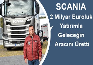 Scania 2 Milyar Euroluk Yatırımla Geleceğin Aracını Üretti