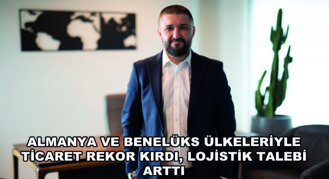 Almanya ve Benelüks Ülkeleriyle Ticaret Rekor Kırdı, Lojistik Talebi Arttı