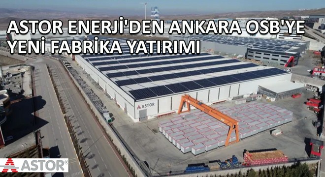 Astor Enerji den Ankara OSB ye Yeni Fabrika Yatırımı