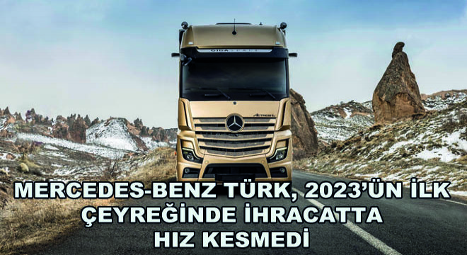 Mercedes-Benz Türk, 2023’ün İlk Çeyreğinde İhracatta Hız Kesmedi!