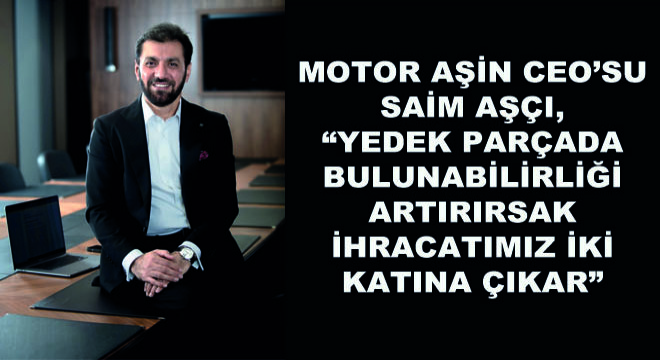 Motor Aşin CEO’su Saim Aşçı,  Yedek Parçada Bulunabilirliği  Artırırsak İhracatımız İki Katına Çıkar 