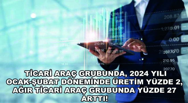 Ticari Araç Grubunda, 2024 Yılı Ocak-Şubat Döneminde Üretim Yüzde 2, Ağır Ticari Araç Grubunda Yüzde 27 Arttı!