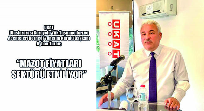 UKAT Uluslararası Karayolu Yük Taşımacıları ve Acenteleri Derneği Yönetim Kurulu Başkanı Ayhan Turan;  Mazot Fiyatları Sektörü Etkiliyor 