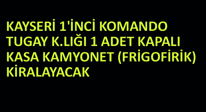 1 inci Komando Tugay K.Lığı 1 Adet Kapalı Kasa Kamyonet (Frigofirik) Kiralayacak