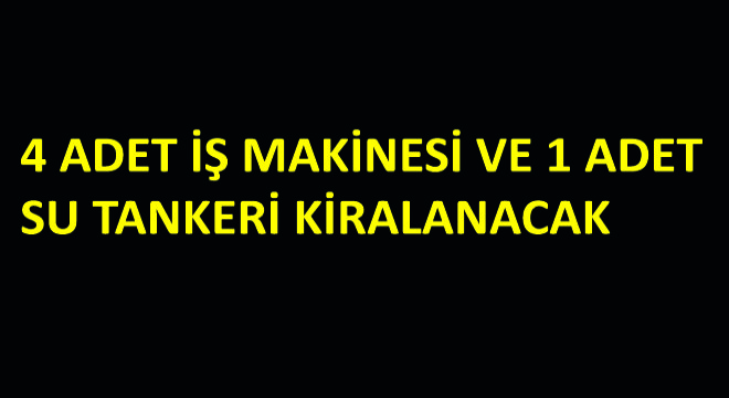 4 Adet İş Makinesi ve 1 Adet Su Tankeri Kiralanacak