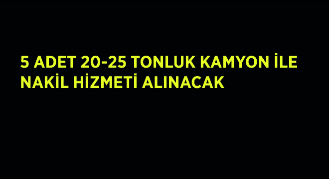 5 Adet 20-25 Tonluk Kamyon ile Nakil Hizmeti Alınacak