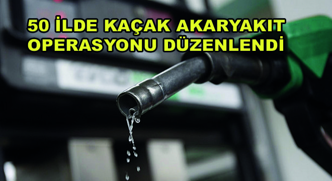 50 İlde Kaçak Akaryakıt Operasyonu Düzenlendi