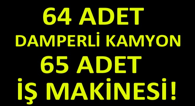 64 Adet Damperli Kamyon ve 65 Adet İş Makinesi Kiralanacak!